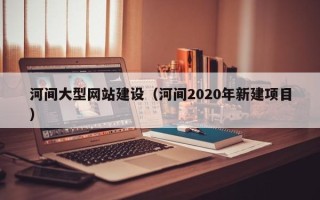 北海河间大型网站建设（河间2020年新建项目）