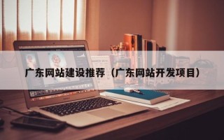 北海广东网站建设推荐（广东网站开发项目）