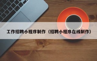 北海工作招聘小程序制作（招聘小程序在线制作）