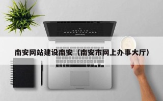 北海南安网站建设南安（南安市网上办事大厅）