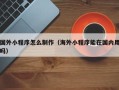 北海国外小程序怎么制作（海外小程序能在国内用吗）
