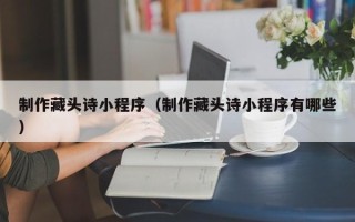 北海制作藏头诗小程序（制作藏头诗小程序有哪些）