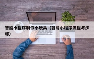 北海智能小程序制作小玩具（智能小程序流程与步骤）